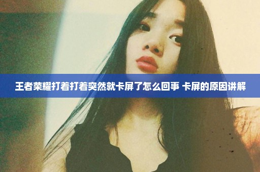 王者荣耀打着打着突然就卡屏了怎么回事 卡屏的原因讲解