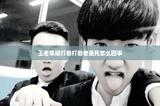 王者荣耀打着打着老是死怎么回事