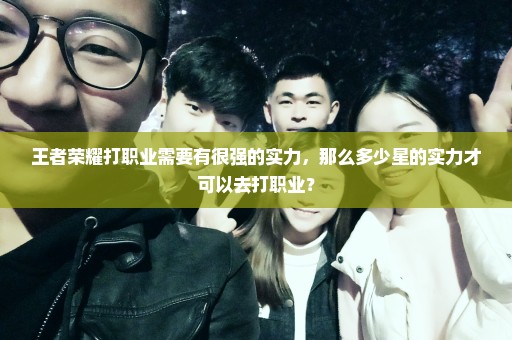 王者荣耀打职业需要有很强的实力，那么多少星的实力才可以去打职业？