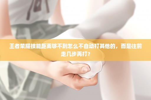 王者荣耀技能距离够不到怎么不自动打其他的，而是往前走几步再打？