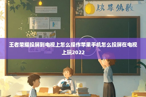 王者荣耀投屏到电视上怎么操作苹果手机怎么投屏在电视上玩2022