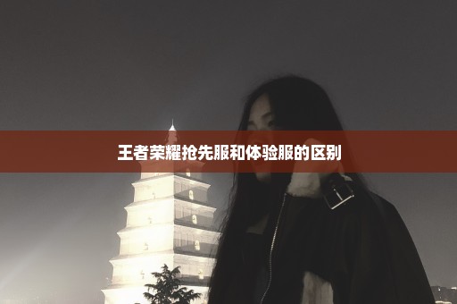 王者荣耀抢先服和体验服的区别