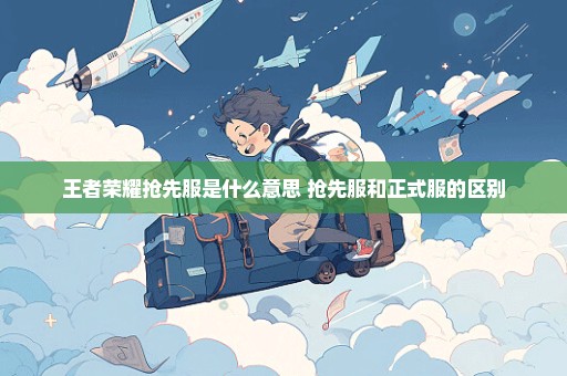 王者荣耀抢先服是什么意思 抢先服和正式服的区别