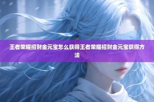 王者荣耀招财金元宝怎么获得王者荣耀招财金元宝获得方法