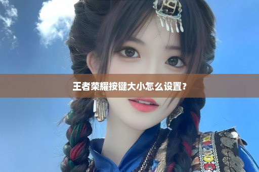 王者荣耀按键大小怎么设置？