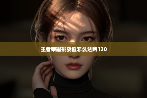 王者荣耀挑战值怎么达到120