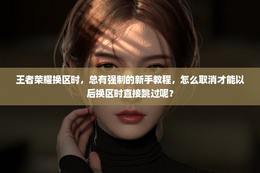 王者荣耀换区时，总有强制的新手教程，怎么取消才能以后换区时直接跳过呢？