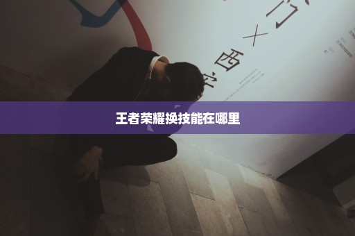 王者荣耀换技能在哪里