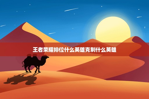 王者荣耀排位什么英雄克制什么英雄