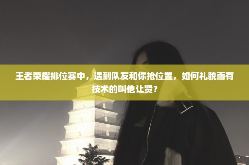 王者荣耀排位赛中，遇到队友和你抢位置，如何礼貌而有技术的叫他让贤？
