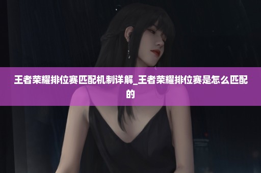王者荣耀排位赛匹配机制详解_王者荣耀排位赛是怎么匹配的