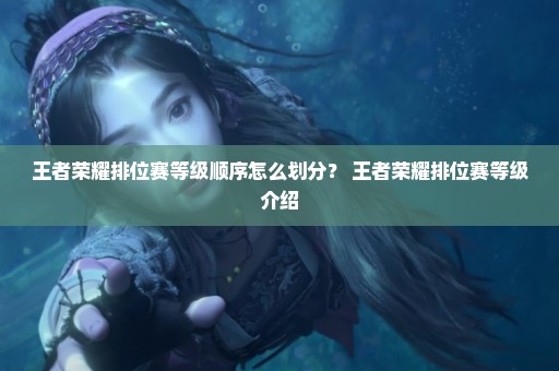 王者荣耀排位赛等级顺序怎么划分？ 王者荣耀排位赛等级介绍