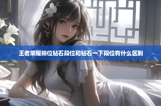 王者荣耀排位钻石段位和钻石一下段位有什么区别