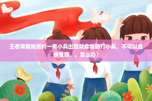 王者荣耀推塔时一有小兵出现就会自动打小兵，不可以直接推塔。。怎么办？