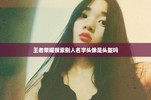 王者荣耀搜索别人名字头像是头盔吗