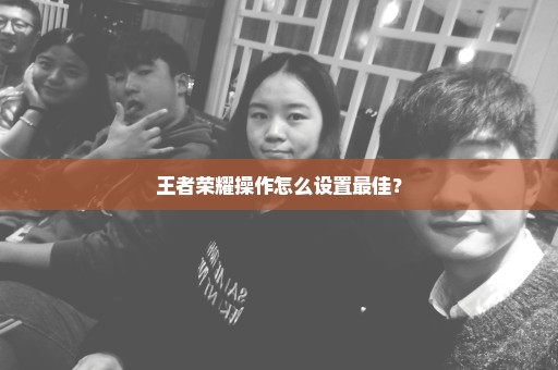 王者荣耀操作怎么设置最佳？