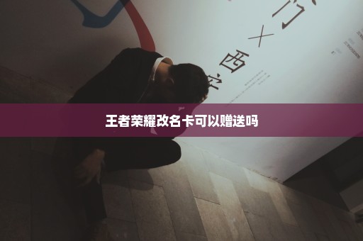 王者荣耀改名卡可以赠送吗