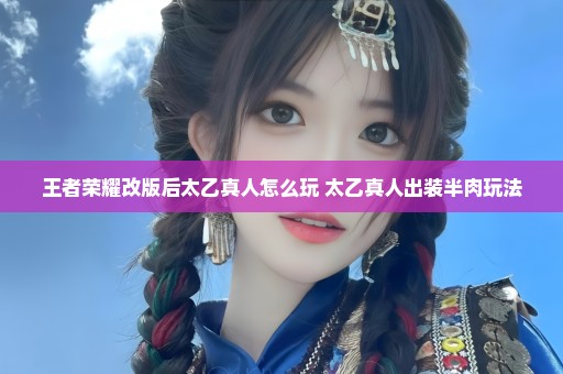 王者荣耀改版后太乙真人怎么玩 太乙真人出装半肉玩法