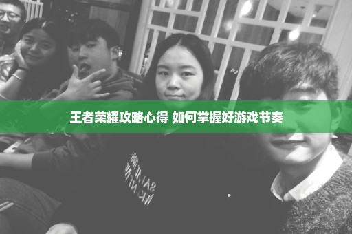 王者荣耀攻略心得 如何掌握好游戏节奏