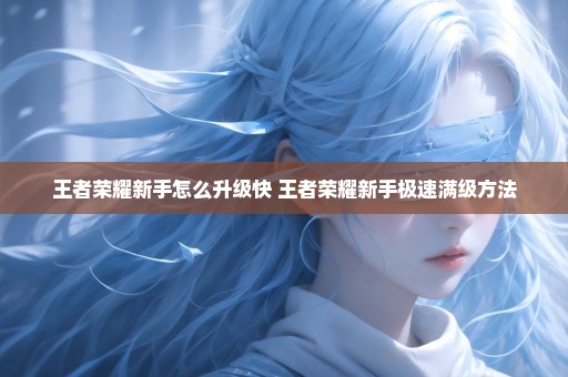 王者荣耀新手怎么升级快 王者荣耀新手极速满级方法