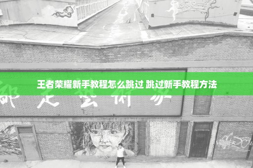 王者荣耀新手教程怎么跳过 跳过新手教程方法
