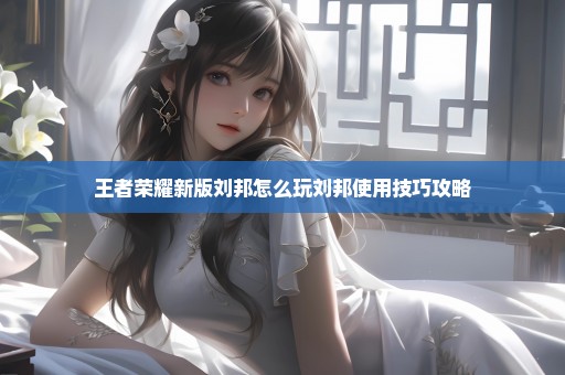 王者荣耀新版刘邦怎么玩刘邦使用技巧攻略