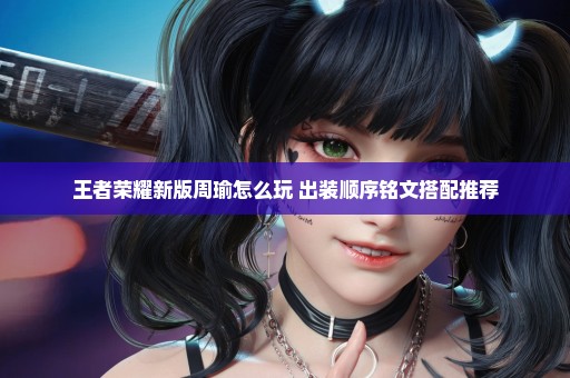 王者荣耀新版周瑜怎么玩 出装顺序铭文搭配推荐