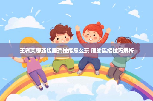 王者荣耀新版周瑜技能怎么玩 周瑜连招技巧解析