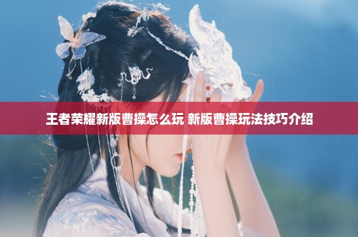 王者荣耀新版曹操怎么玩 新版曹操玩法技巧介绍