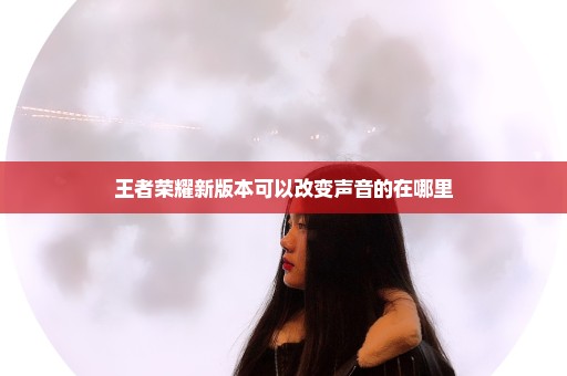 王者荣耀新版本可以改变声音的在哪里