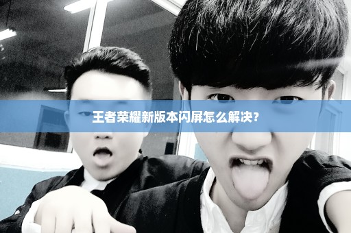 王者荣耀新版本闪屏怎么解决？