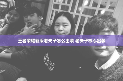 王者荣耀新版老夫子怎么出装 老夫子核心出装