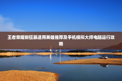 王者荣耀新狂暴适用英雄推荐及手机模拟大师电脑运行攻略