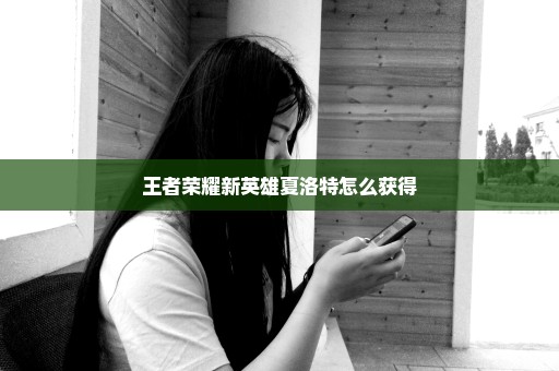 王者荣耀新英雄夏洛特怎么获得