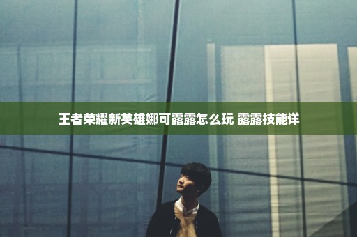 王者荣耀新英雄娜可露露怎么玩 露露技能详