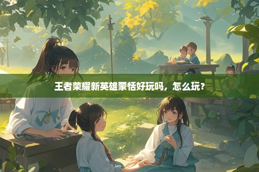 王者荣耀新英雄蒙恬好玩吗，怎么玩？