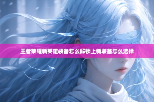 王者荣耀新英雄装备怎么解锁上新装备怎么选择