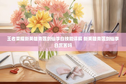 王者荣耀新英雄青莲剑仙李白技能详解 新英雄青莲剑仙李白厉害吗