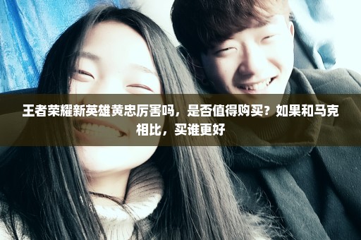 王者荣耀新英雄黄忠厉害吗，是否值得购买？如果和马克相比，买谁更好