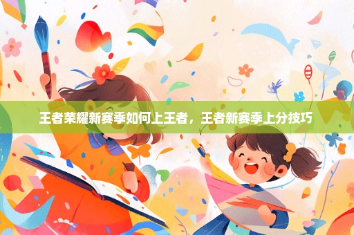 王者荣耀新赛季如何上王者，王者新赛季上分技巧 