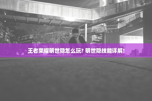 王者荣耀明世隐怎么玩? 明世隐技能详解!