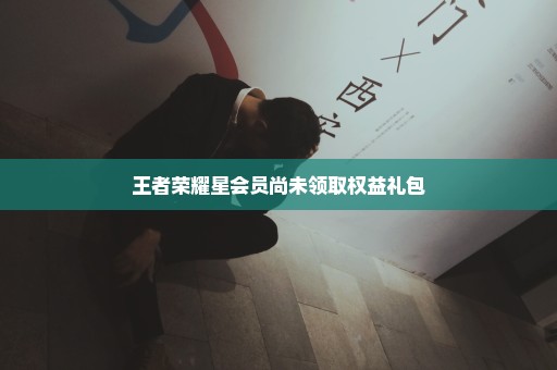 王者荣耀星会员尚未领取权益礼包