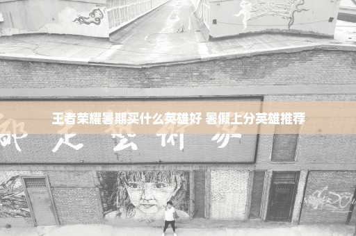 王者荣耀暑期买什么英雄好 暑假上分英雄推荐