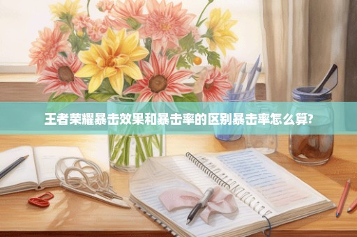 王者荣耀暴击效果和暴击率的区别暴击率怎么算?