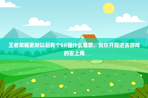 王者荣耀更新以后有个50强什么意思，就在开局进去游戏的左上角