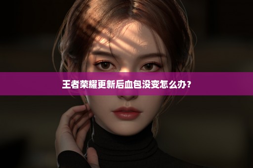 王者荣耀更新后血包没变怎么办？