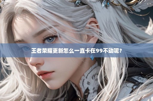 王者荣耀更新怎么一直卡在99不动呢？