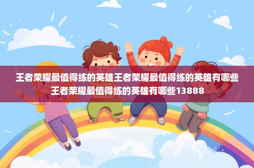 王者荣耀最值得练的英雄王者荣耀最值得练的英雄有哪些王者荣耀最值得练的英雄有哪些13888