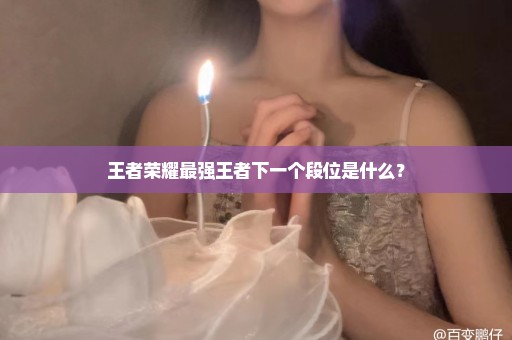 王者荣耀最强王者下一个段位是什么？