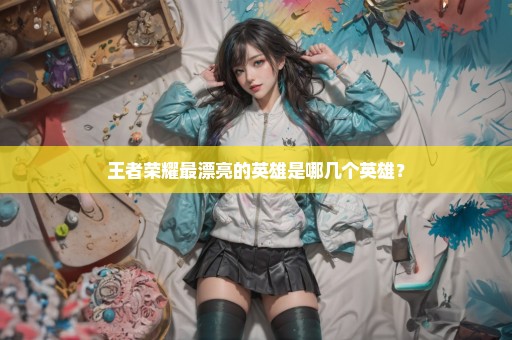 王者荣耀最漂亮的英雄是哪几个英雄？